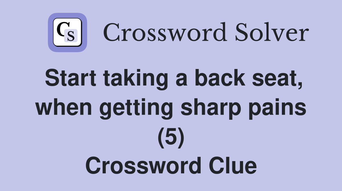 Start taking a back seat, when getting sharp pains (5) Crossword Clue