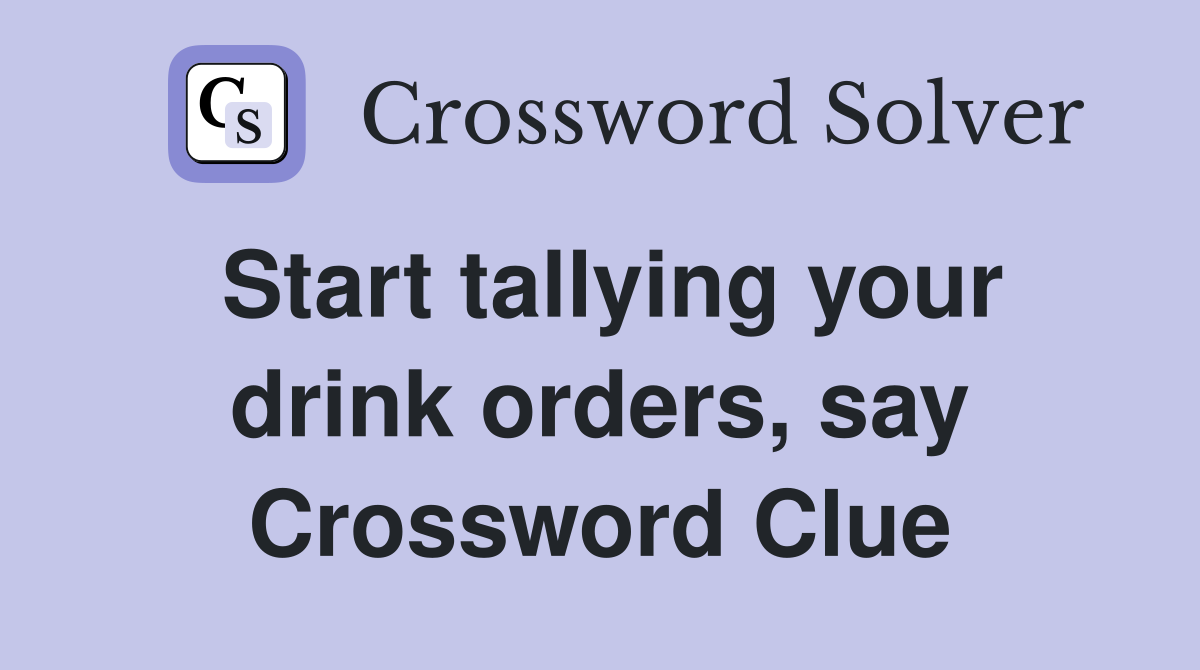 Start tallying your drink orders, say Crossword Clue
