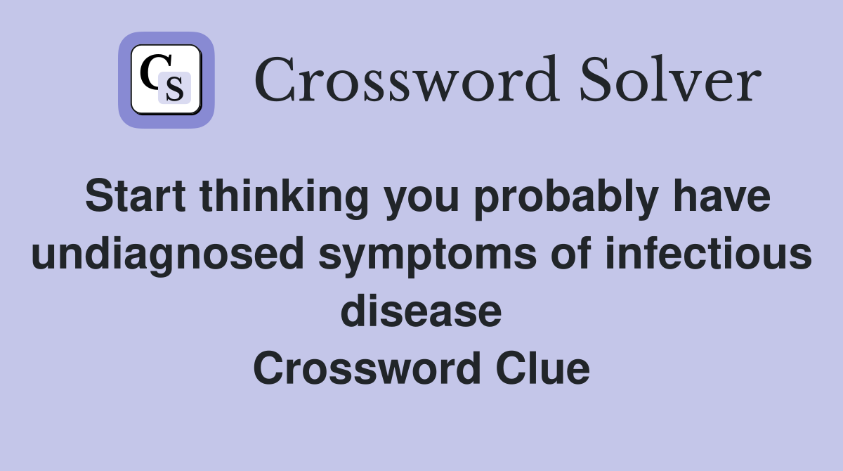 Start thinking you probably have undiagnosed symptoms of infectious disease Crossword Clue