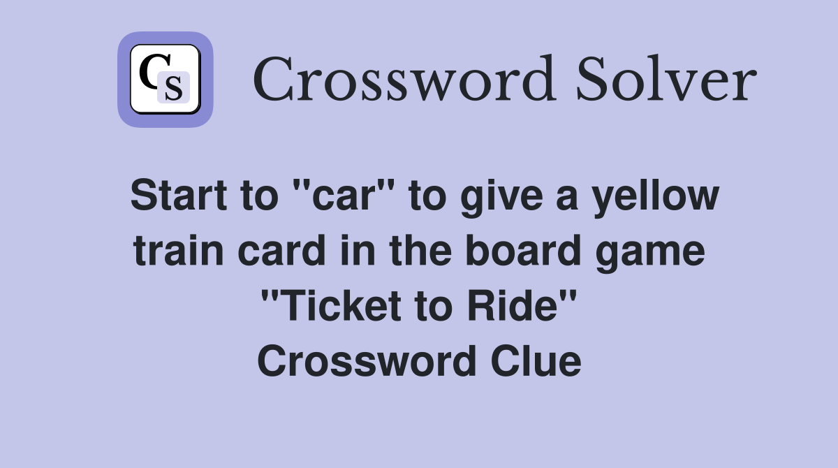 Start to "car" to give a yellow train card in the board game "Ticket to Ride" Crossword Clue