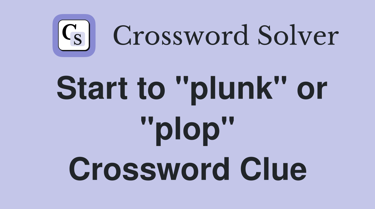 Start to "plunk" or "plop" Crossword Clue