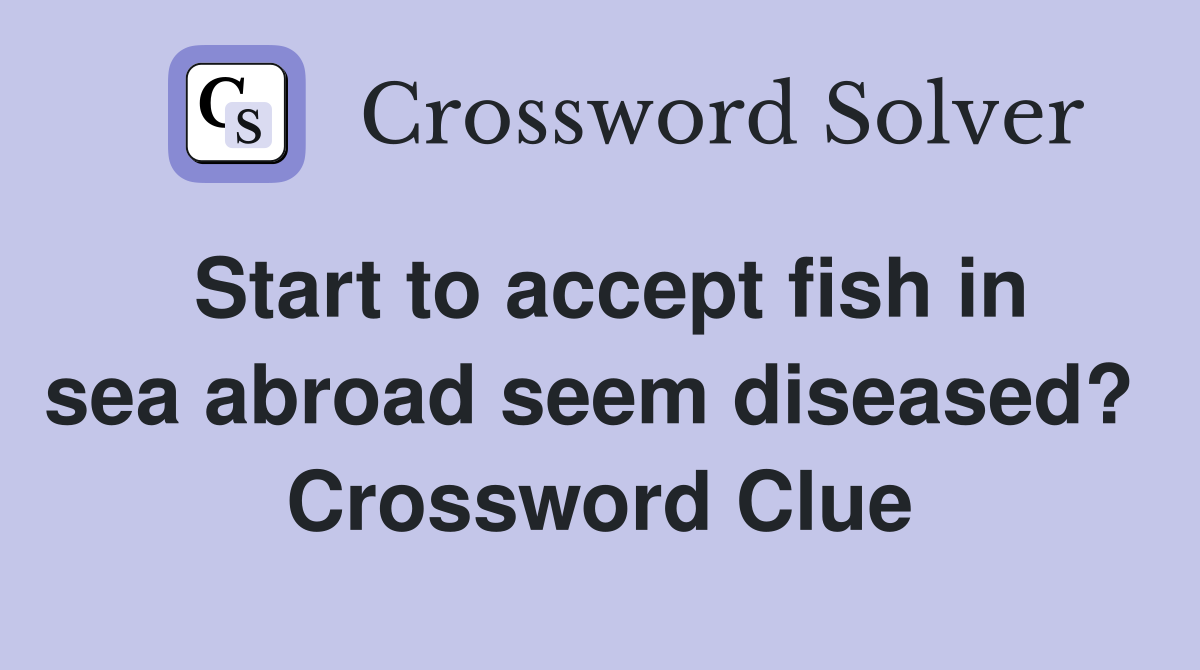 Start to accept fish in sea abroad seem diseased?  Crossword Clue