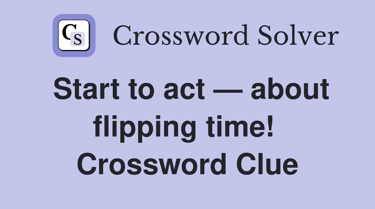Start to act — about flipping time!  Crossword Clue