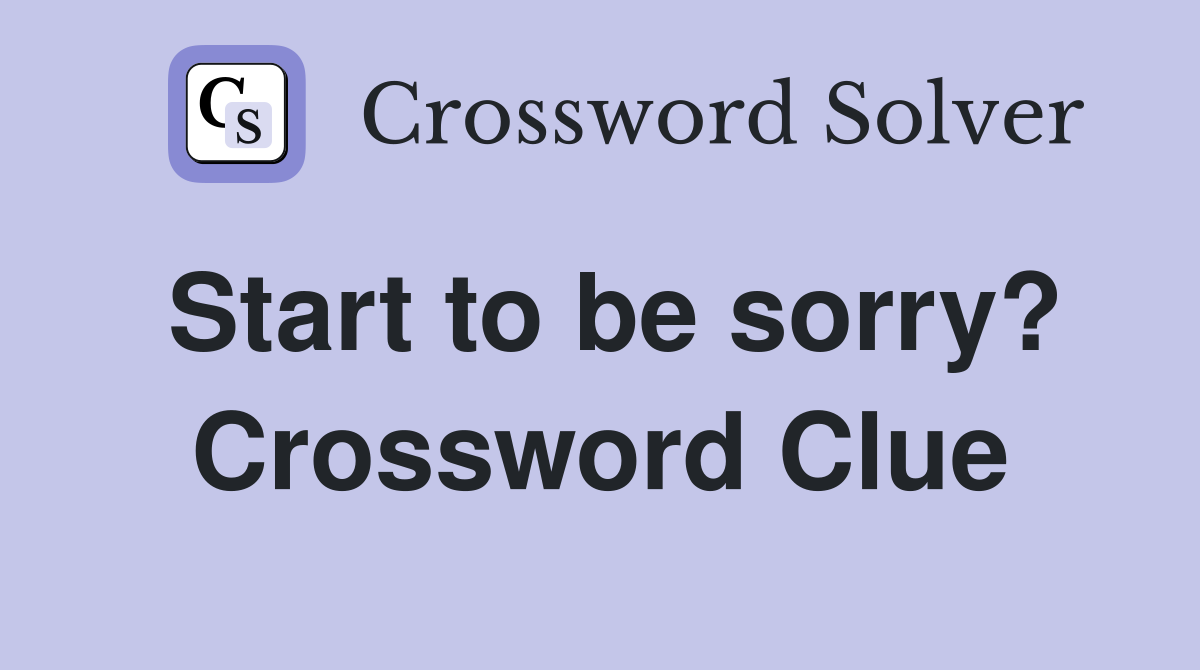 Start to be sorry? Crossword Clue
