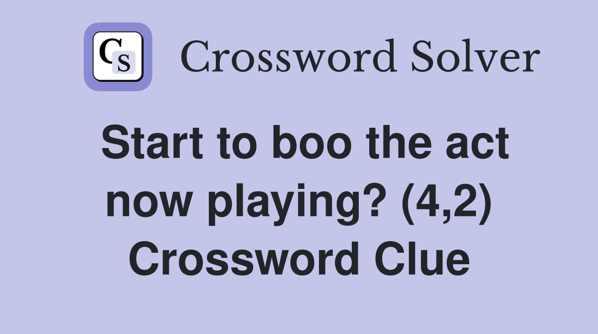Start to boo the act now playing? (4,2) Crossword Clue