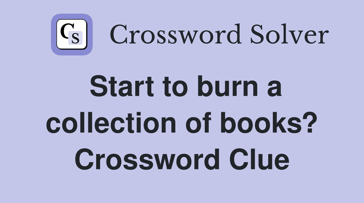Start to burn a collection of books? Crossword Clue