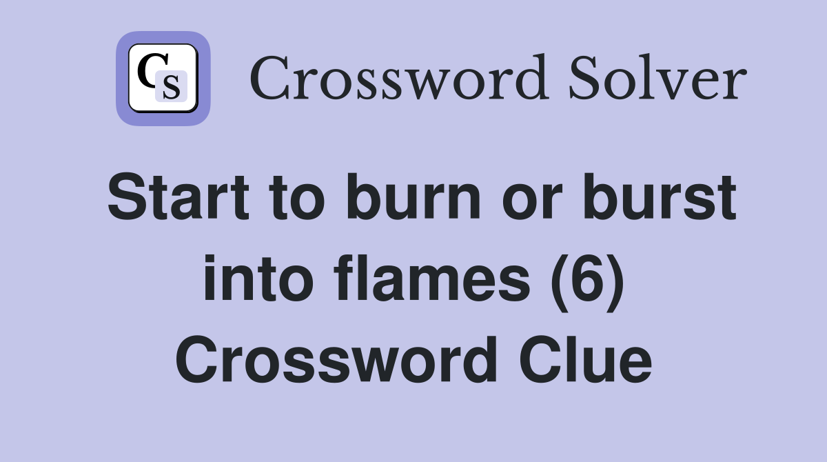 Start to burn or burst into flames (6) Crossword Clue