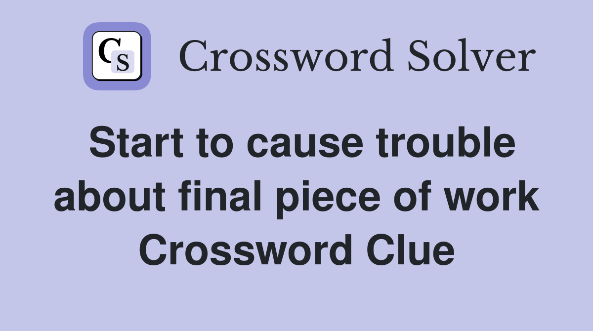 Start to cause trouble about final piece of work Crossword Clue