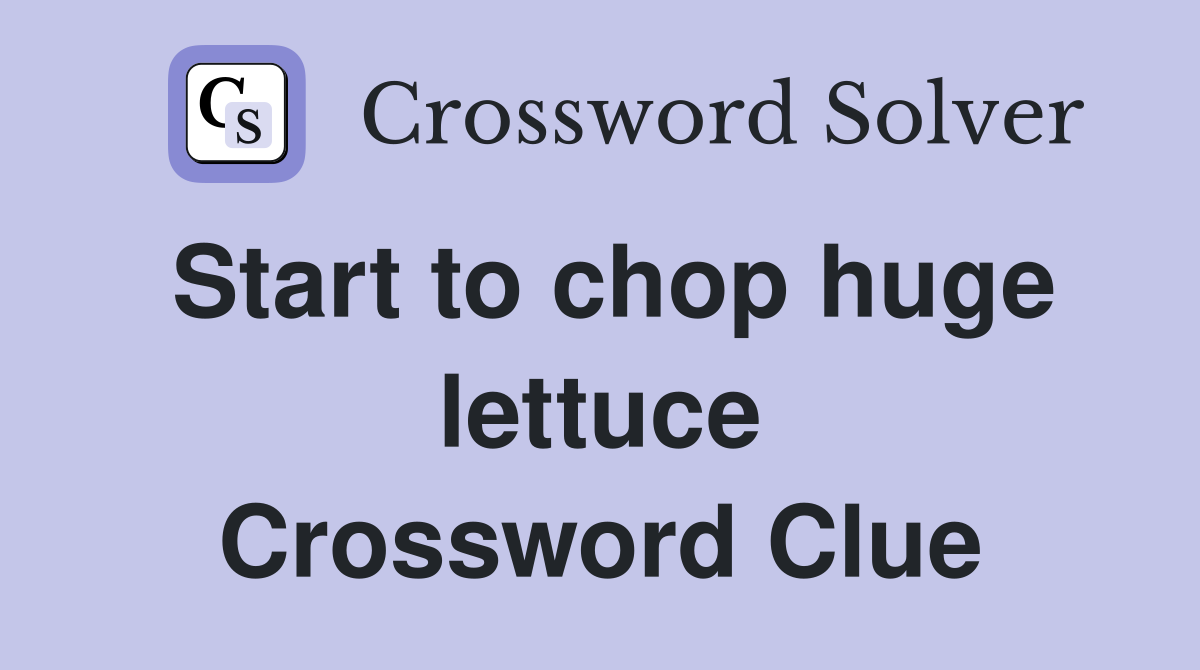 Start to chop huge lettuce Crossword Clue