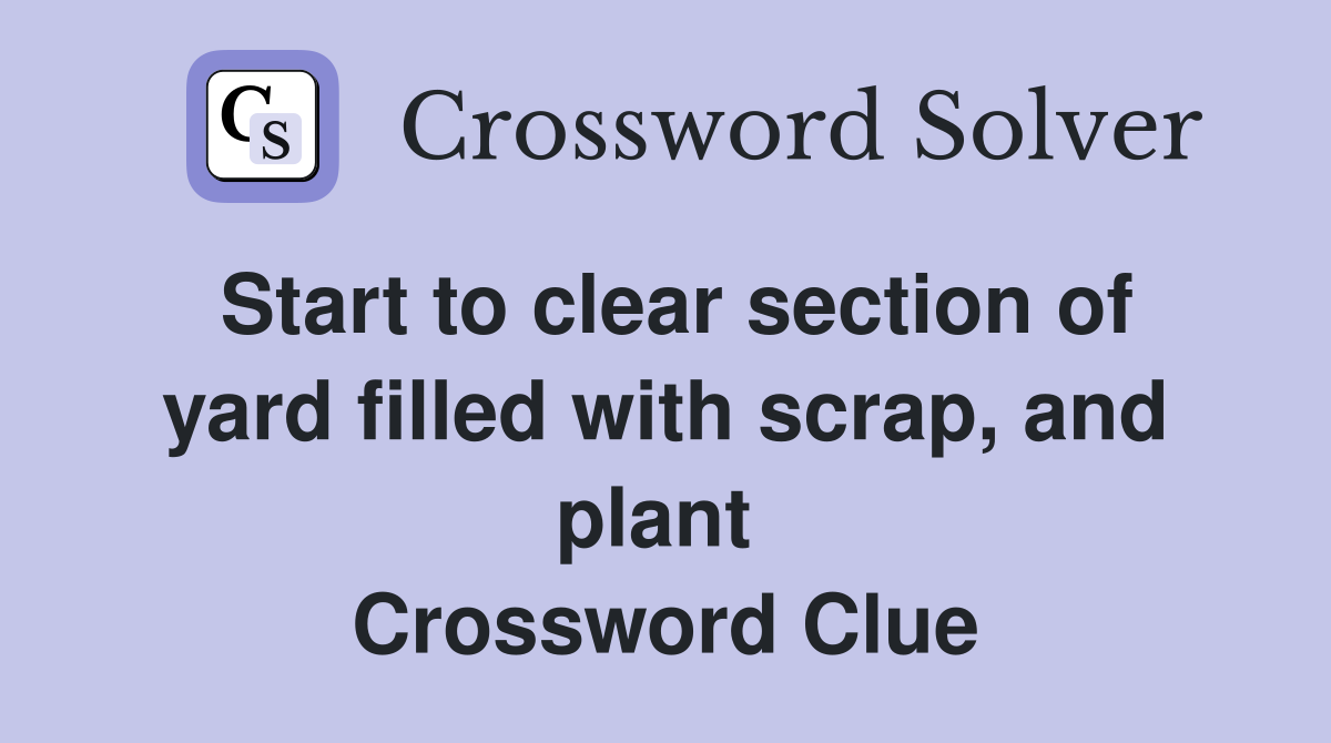 Start to clear section of yard filled with scrap, and plant  Crossword Clue