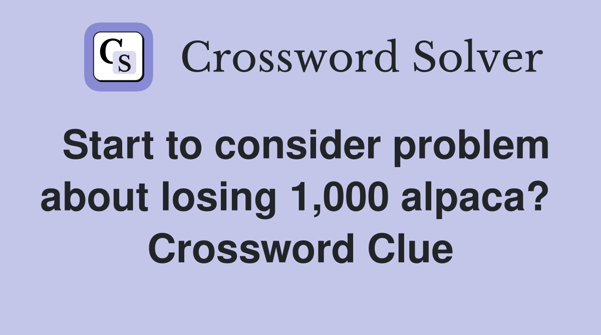 Start to consider problem about losing 1,000 alpaca?  Crossword Clue