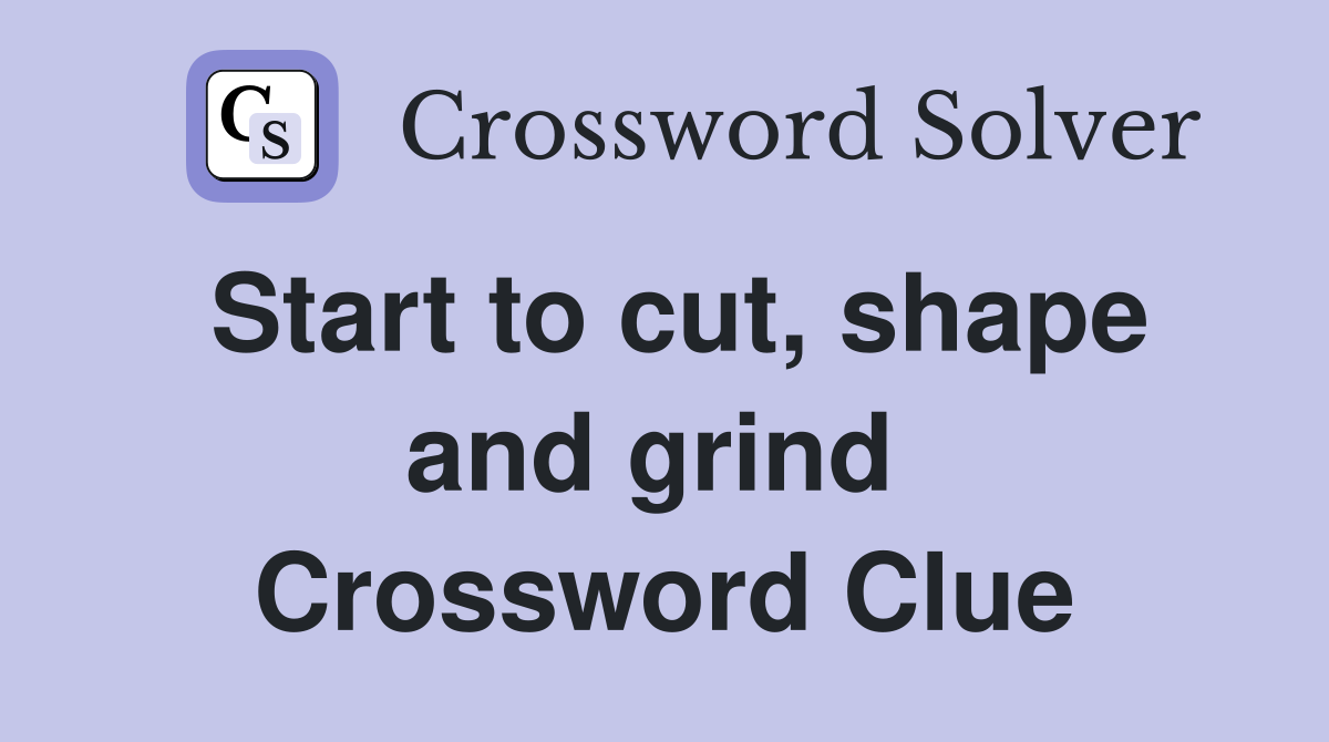 Start to cut, shape and grind  Crossword Clue