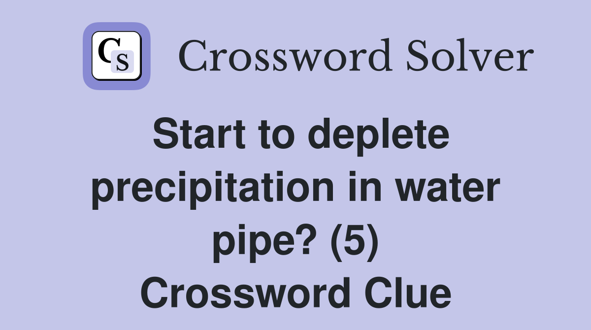 Start to deplete precipitation in water pipe? (5) Crossword Clue
