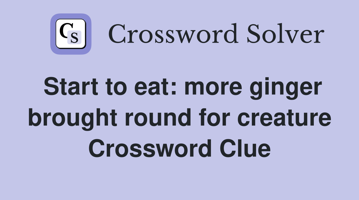 Start to eat: more ginger brought round for creature Crossword Clue