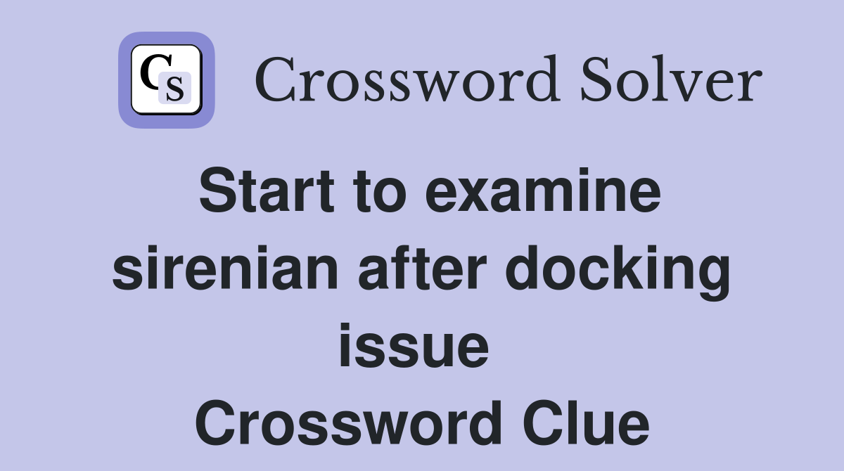 Start to examine sirenian after docking issue  Crossword Clue