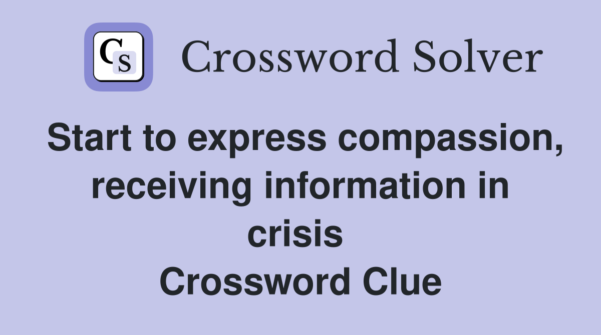Start to express compassion, receiving information in crisis  Crossword Clue