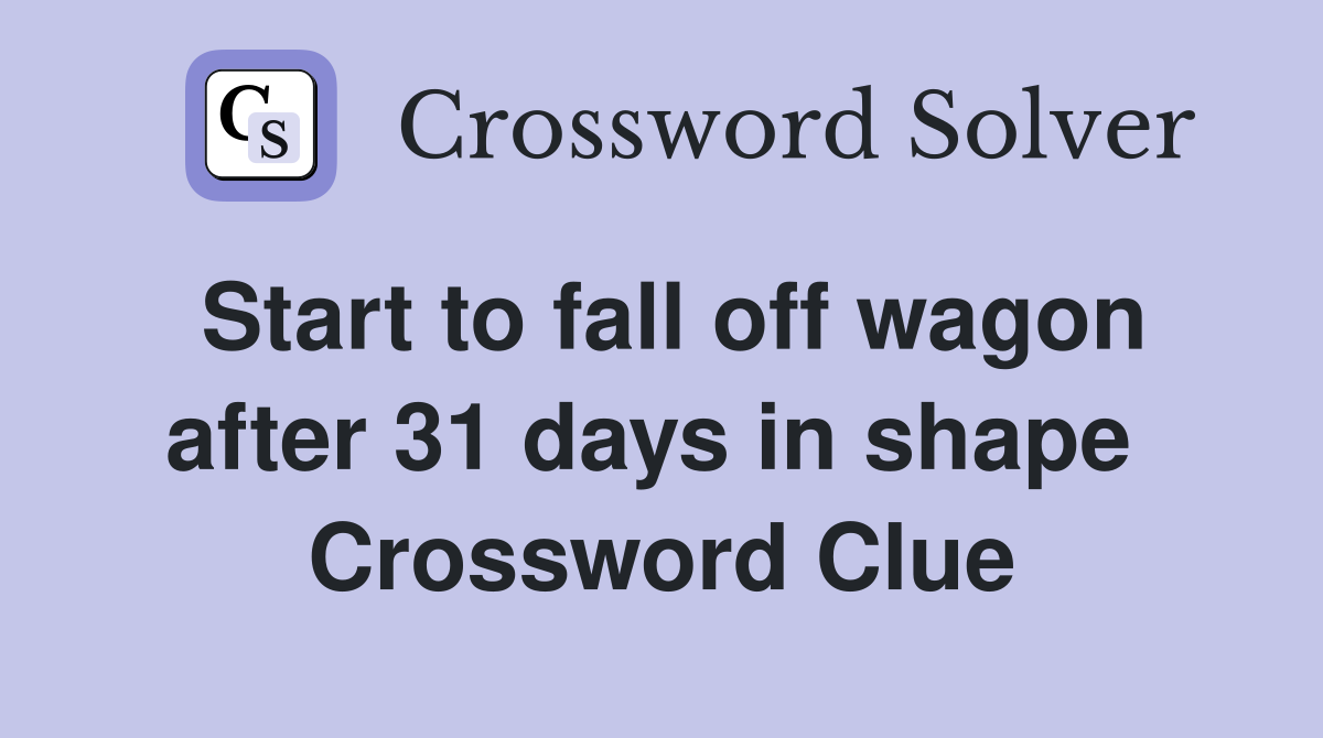 Start to fall off wagon after 31 days in shape  Crossword Clue