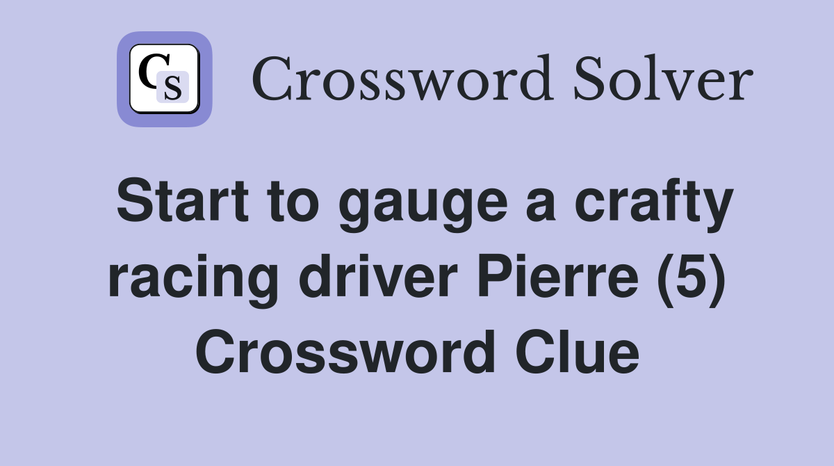 Start to gauge a crafty racing driver Pierre (5) Crossword Clue
