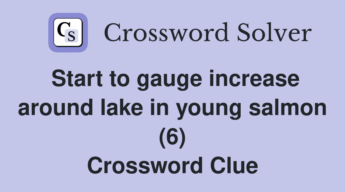 Start to gauge increase around lake in young salmon (6) Crossword Clue