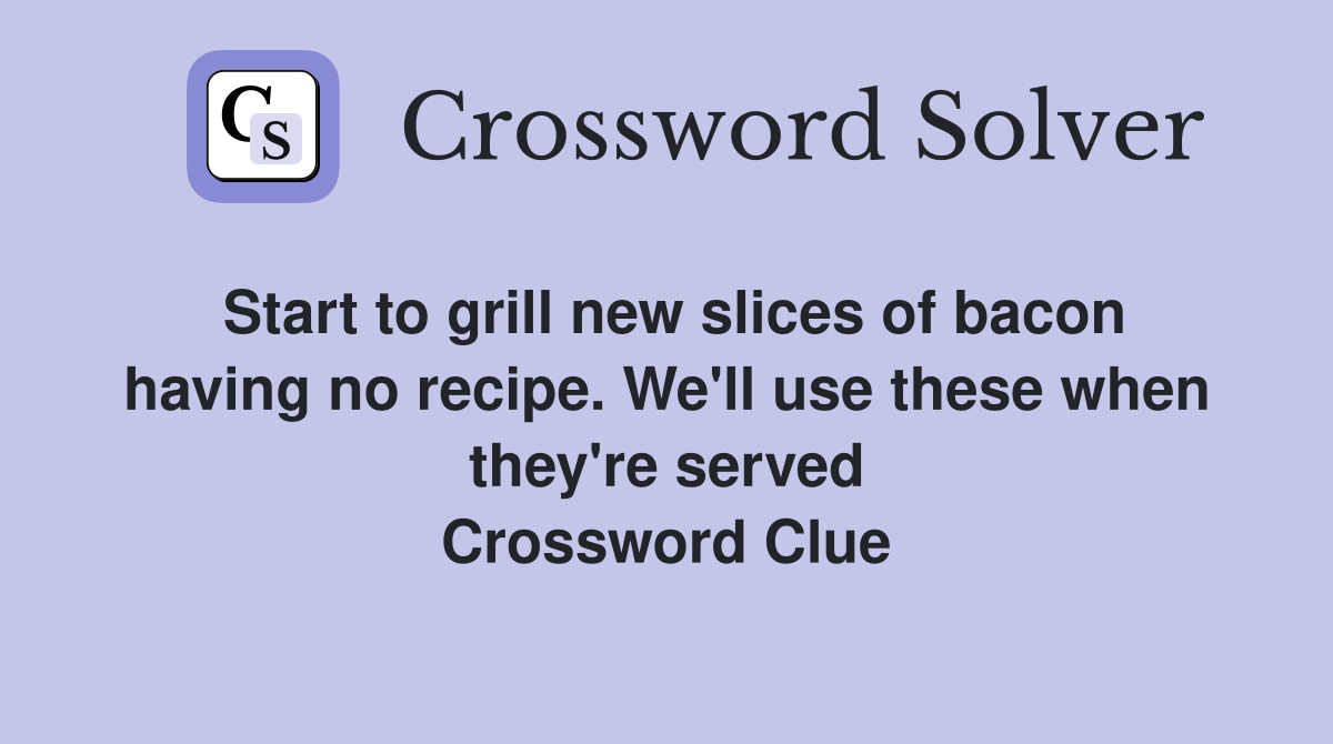 Start to grill new slices of bacon having no recipe. We'll use these when they're served Crossword Clue
