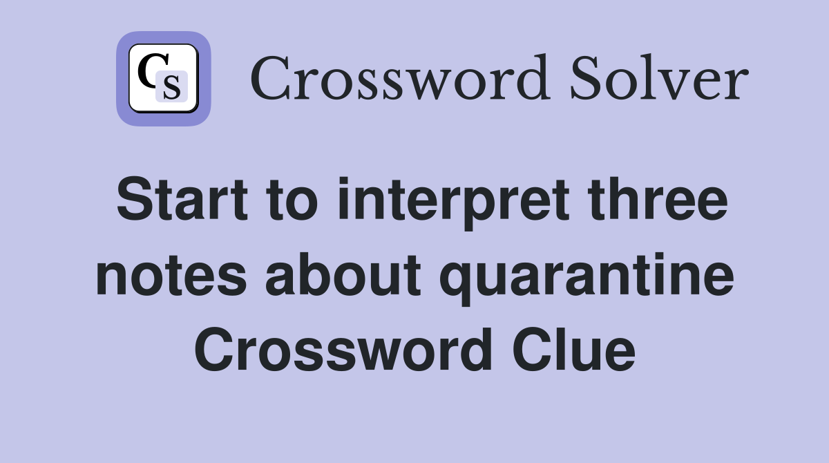 Start to interpret three notes about quarantine Crossword Clue