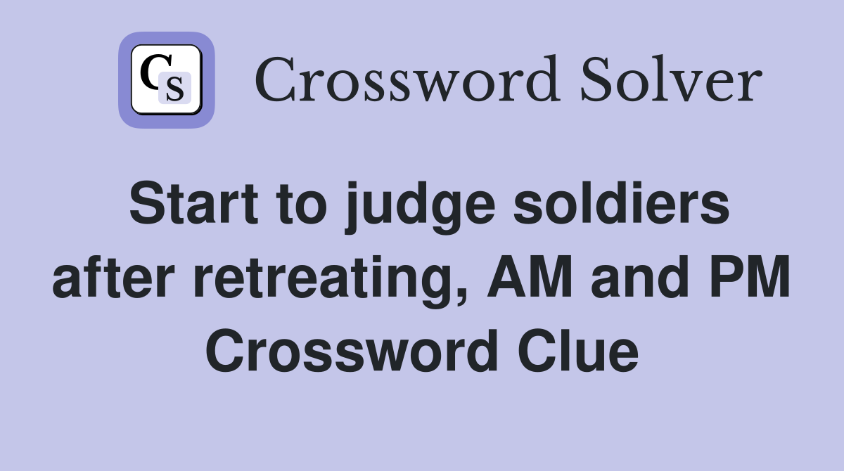 Start to judge soldiers after retreating, AM and PM Crossword Clue