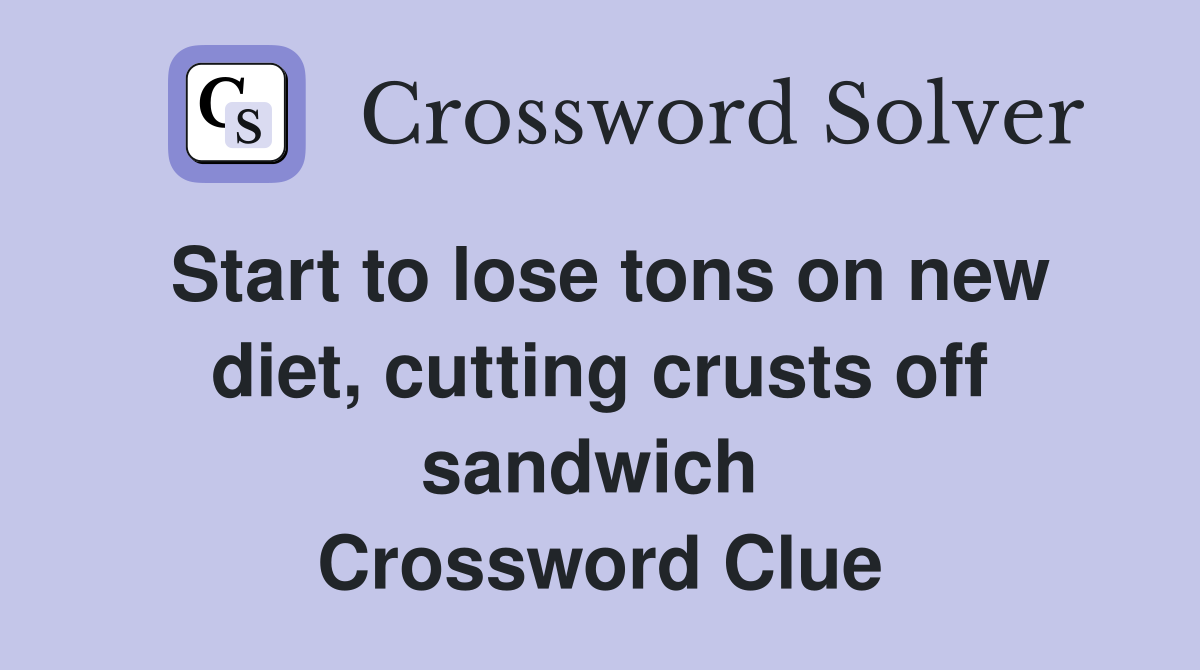 Start to lose tons on new diet, cutting crusts off sandwich  Crossword Clue