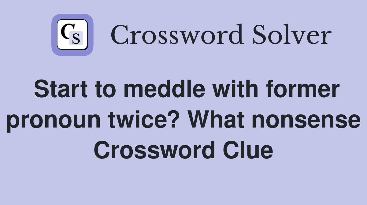 Start to meddle with former pronoun twice? What nonsense Crossword Clue