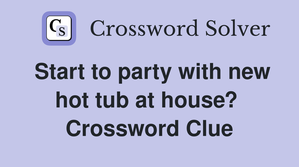 Start to party with new hot tub at house?  Crossword Clue
