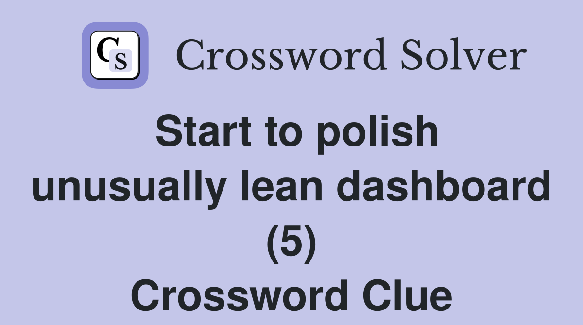 Start to polish unusually lean dashboard (5) Crossword Clue