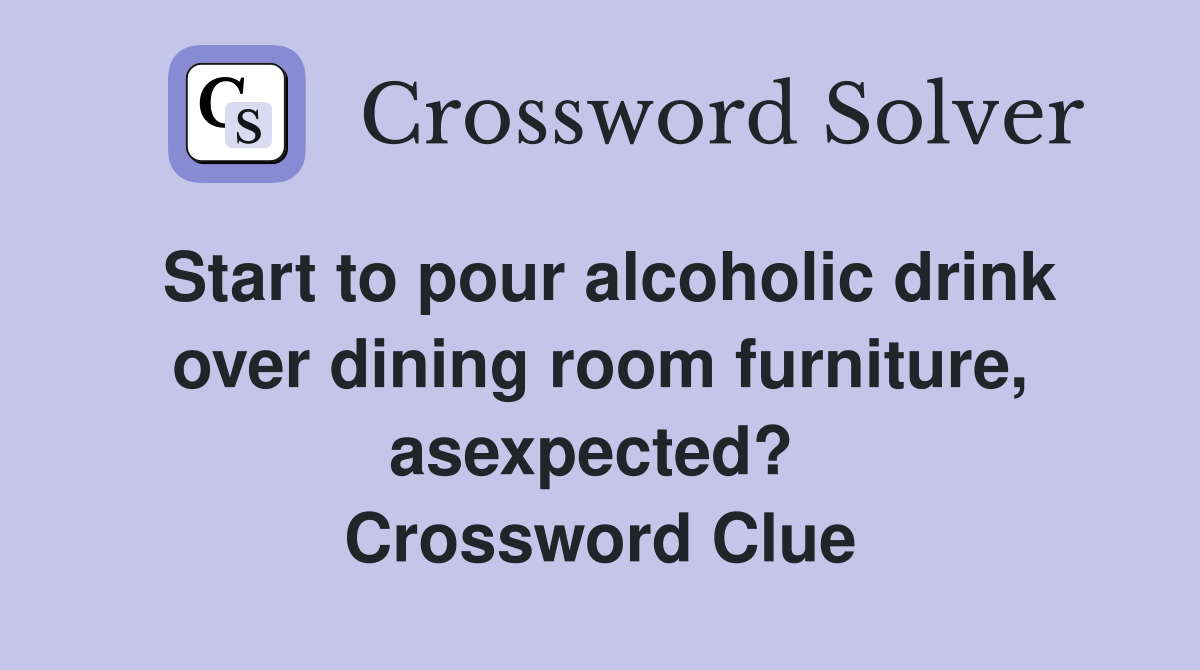 Start to pour alcoholic drink over dining room furniture, asexpected?  Crossword Clue