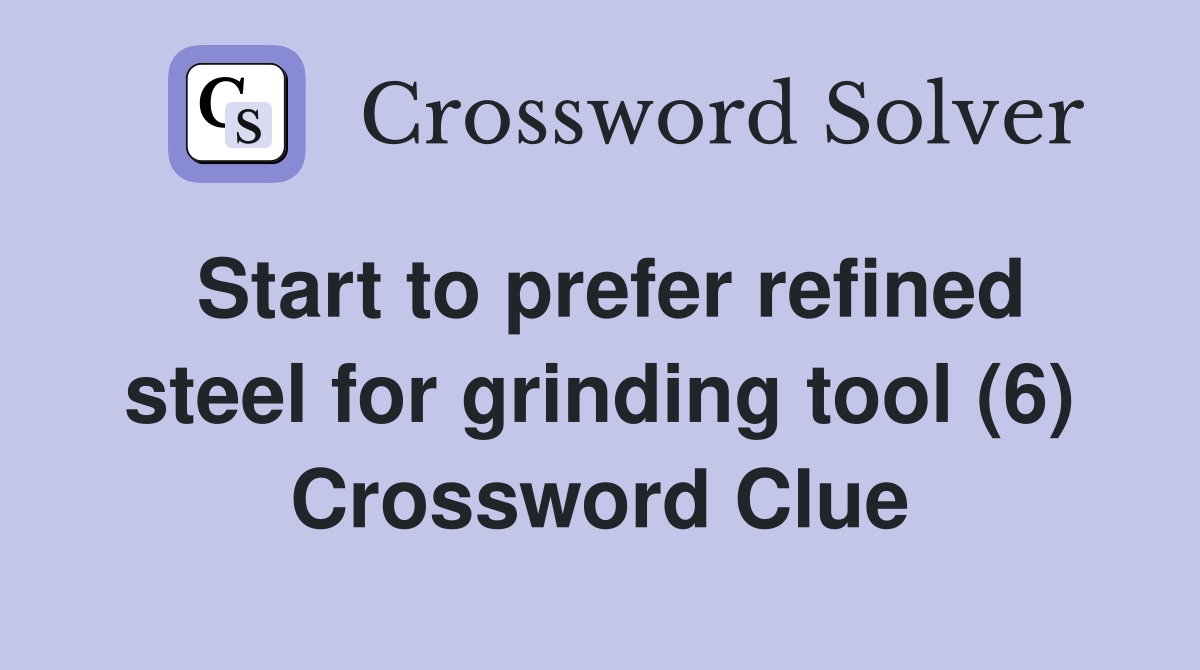 Start to prefer refined steel for grinding tool (6) Crossword Clue