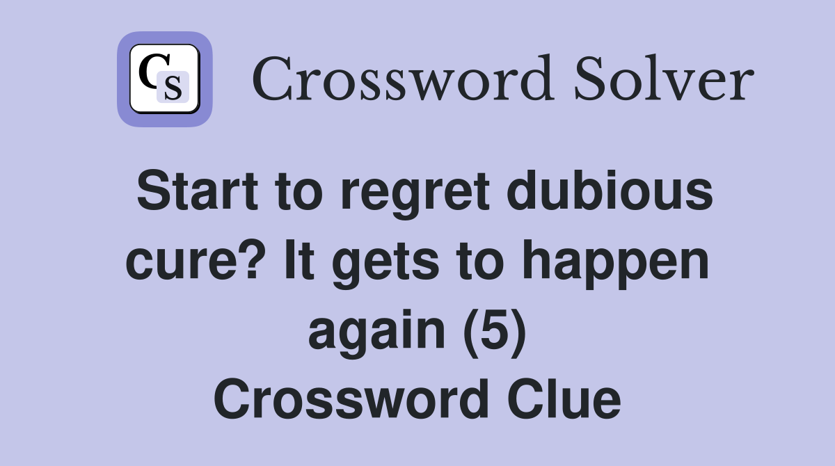 Start to regret dubious cure? It gets to happen again (5) Crossword Clue