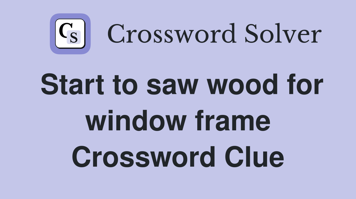 Start to saw wood for window frame Crossword Clue