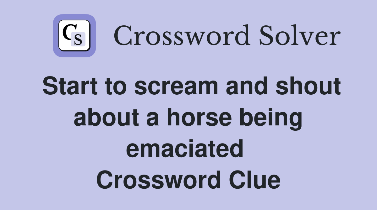 Start to scream and shout about a horse being emaciated  Crossword Clue