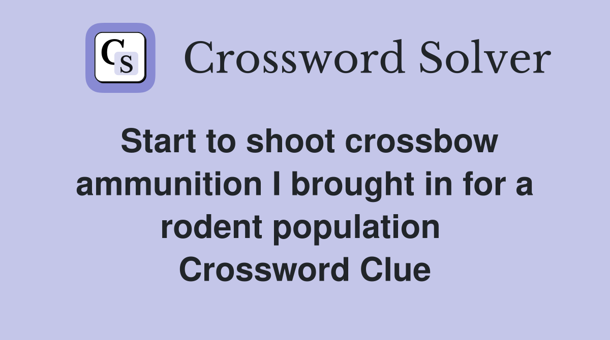 Start to shoot crossbow ammunition I brought in for a rodent population  Crossword Clue