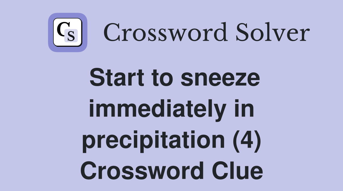 Start to sneeze immediately in precipitation (4) Crossword Clue