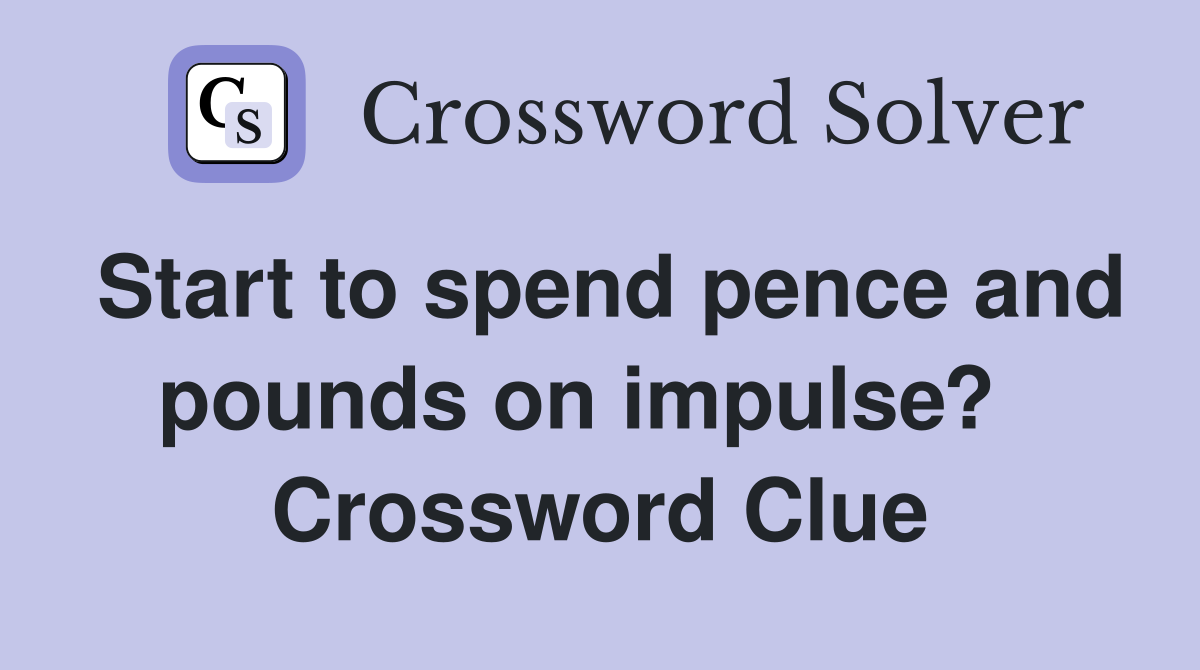 Start to spend pence and pounds on impulse?   Crossword Clue