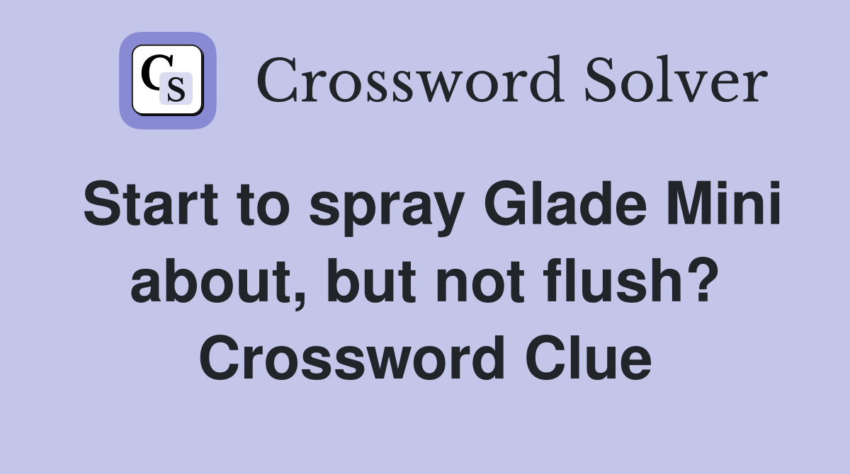 Start to spray Glade Mini about, but not flush? Crossword Clue
