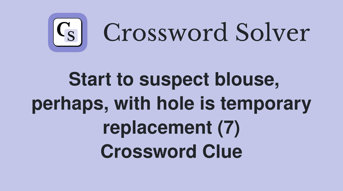Start to suspect blouse, perhaps, with hole is temporary replacement (7) Crossword Clue