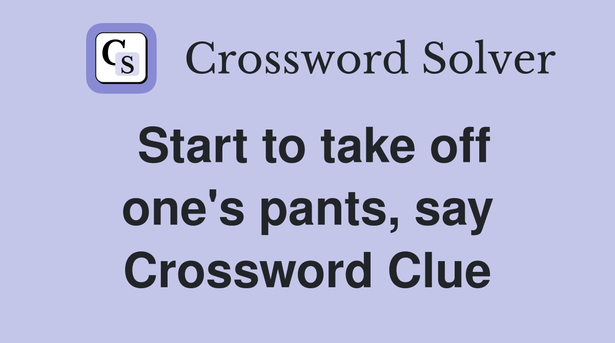 Start to take off one's pants, say Crossword Clue