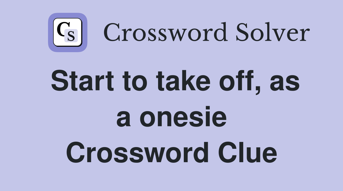 Start to take off, as a onesie Crossword Clue