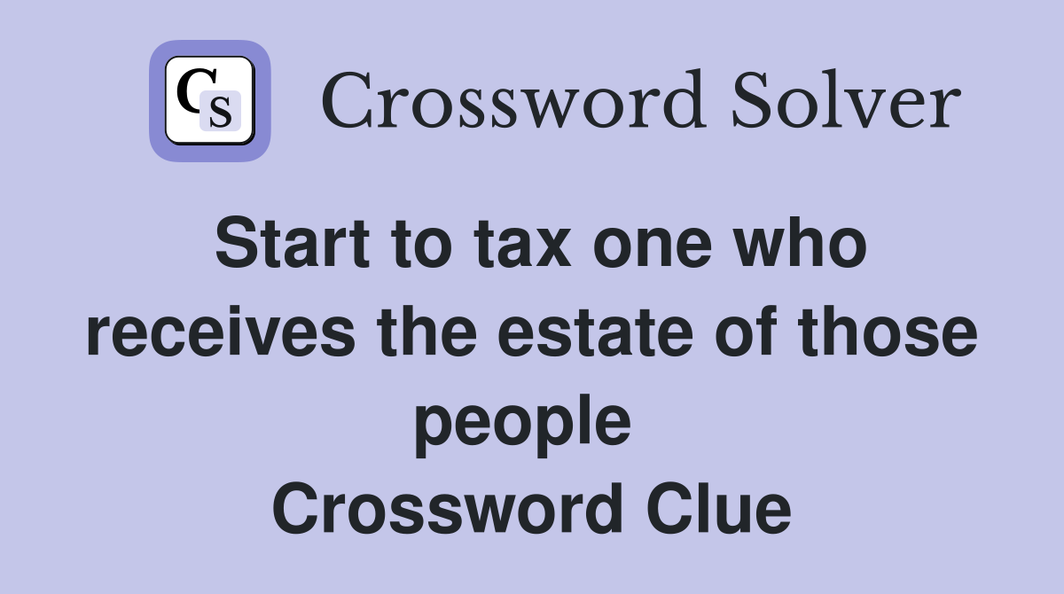 Start to tax one who receives the estate of those people  Crossword Clue