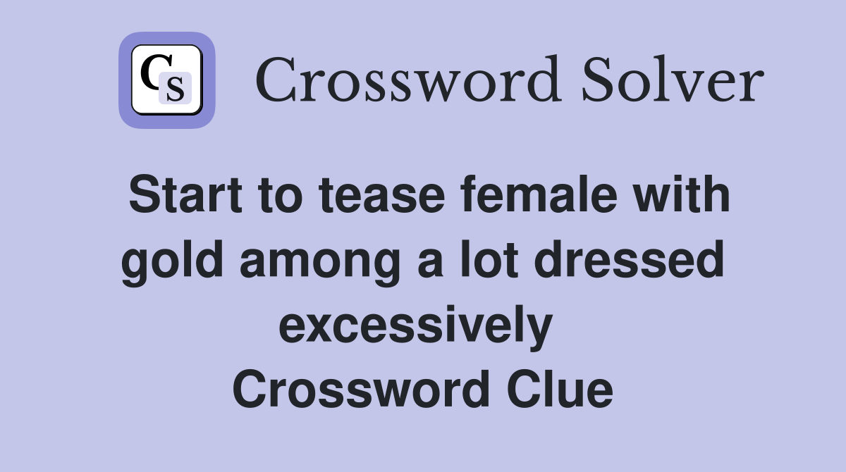 Start to tease female with gold among a lot dressed excessively  Crossword Clue