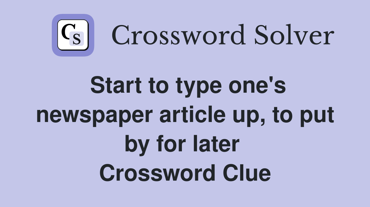 Start to type one's newspaper article up, to put by for later  Crossword Clue
