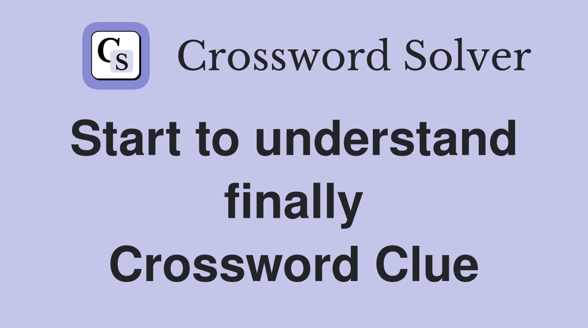 Start to understand  finally Crossword Clue