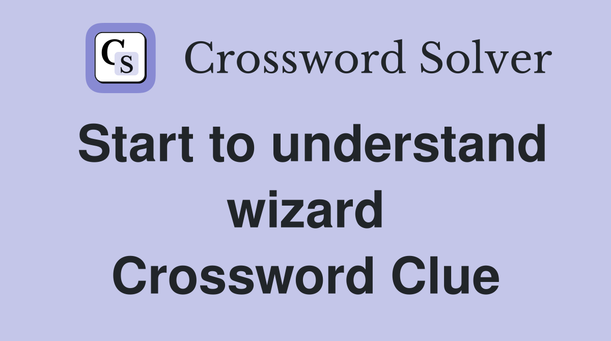 Start to understand wizard Crossword Clue