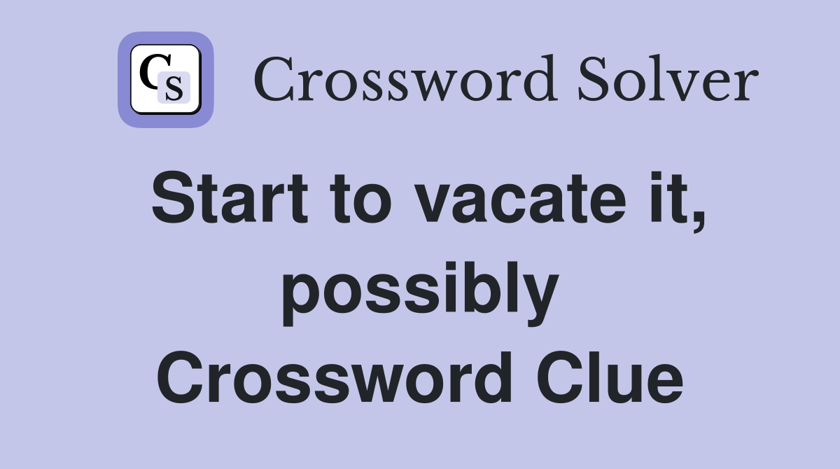 Start to vacate it, possibly Crossword Clue