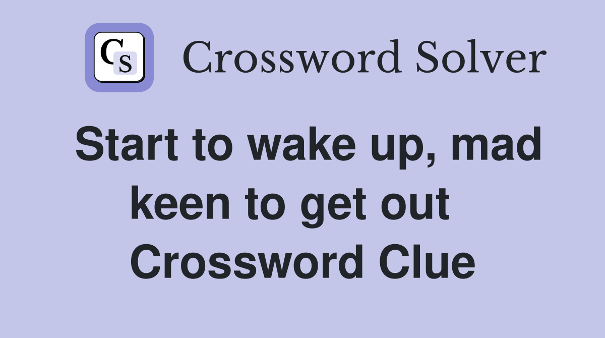Start to wake up, mad keen to get out   Crossword Clue