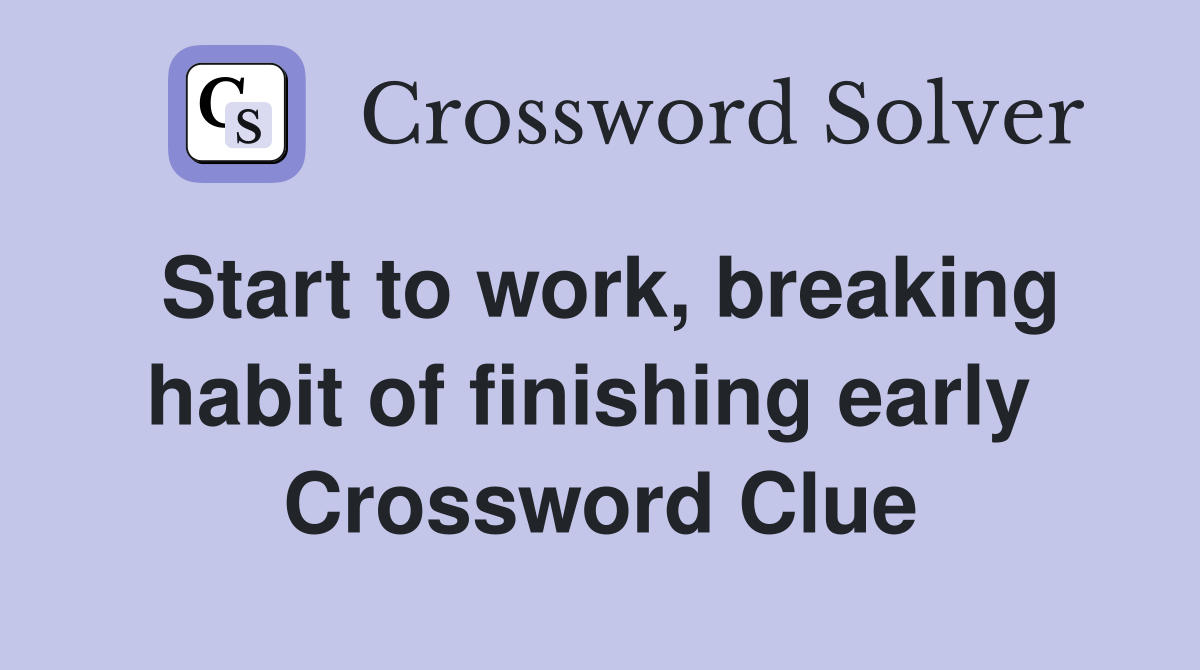 Start to work, breaking habit of finishing early  Crossword Clue
